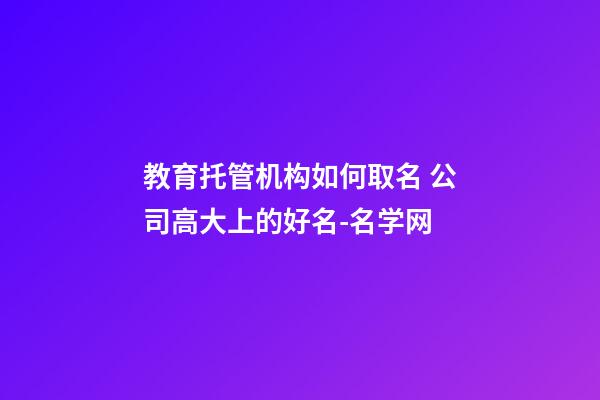 教育托管机构如何取名 公司高大上的好名-名学网-第1张-公司起名-玄机派